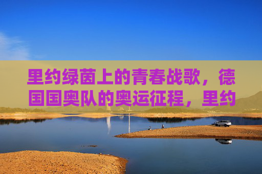 里约绿茵上的青春战歌,德国国奥队的奥运征程,里约绿茵青春战歌,德国国奥队奥运征程