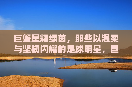 巨蟹星耀绿茵,那些以温柔与坚韧闪耀的足球明星,巨蟹星耀绿茵,温柔坚韧的足球星辰