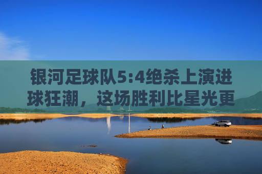 银河足球队5:4绝杀上演进球狂潮，这场胜利比星光更耀眼，银河5:4绝杀狂潮，胜利比星光更耀眼