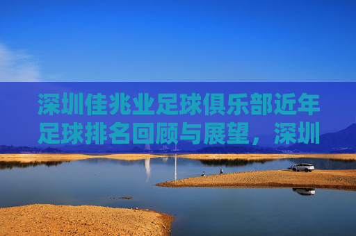 深圳佳兆业足球俱乐部近年足球排名回顾与展望,深圳佳兆业足球俱乐部近年足球排名回顾与展望