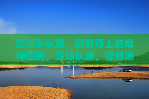 足球队队旗，绿茵场上的精神图腾，足球队旗，绿茵场的精神图腾