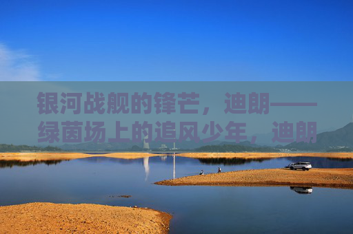 银河战舰的锋芒,迪朗——绿茵场上的追风少年,迪朗,银河战舰锋芒,绿茵追风少年