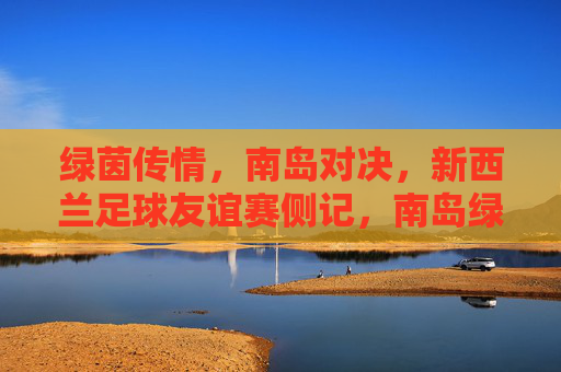 绿茵传情,南岛对决,新西兰足球友谊赛侧记,南岛绿茵对决,新西兰足球友谊赛侧记