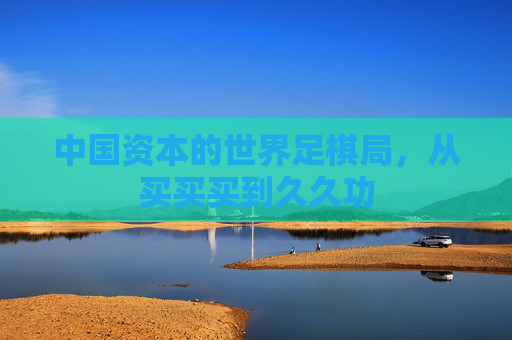 中国资本的世界足棋局，从买买买到久久功
