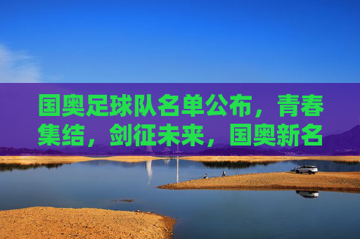 国奥足球队名单公布,青春集结,剑征未来,国奥新名单,青春集结剑征未来