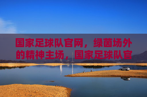 国家足球队官网,绿茵场外的精神主场,国家足球队官网,绿茵场外的精神主场