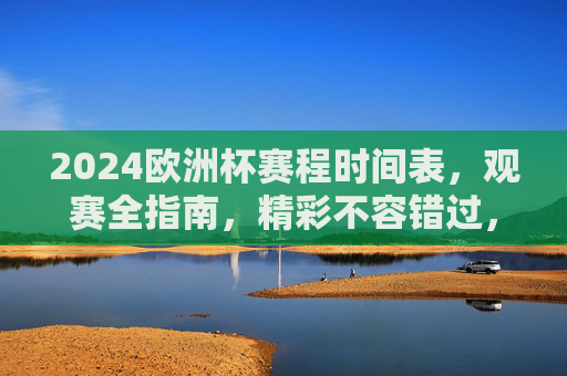 2024欧洲杯赛程时间表,观赛全指南,精彩不容错过,2024欧洲杯赛程观赛全指南,精彩不容错过
