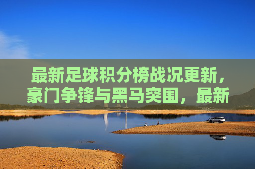 最新足球积分榜战况更新，豪门争锋与黑马突围，最新积分榜战况，豪门争锋，黑马突围