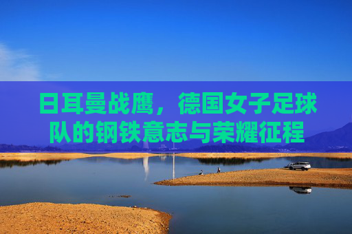 日耳曼战鹰,德国女子足球队的钢铁意志与荣耀征程
