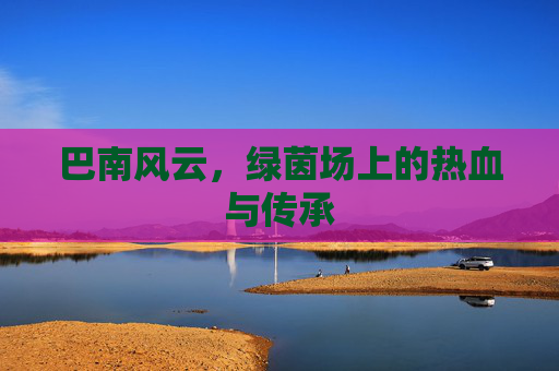 巴南风云,绿茵场上的热血与传承