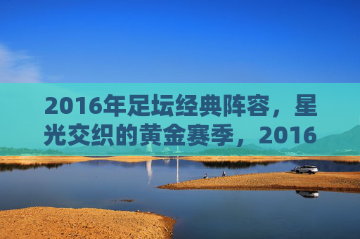 2016年足坛经典阵容,星光交织的黄金赛季,2016年足坛经典阵容,星光交织的黄金赛季