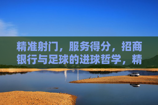精准射门,服务得分,招商银行与足球的进球哲学,精准射门,服务得分,招商银行的足球哲学