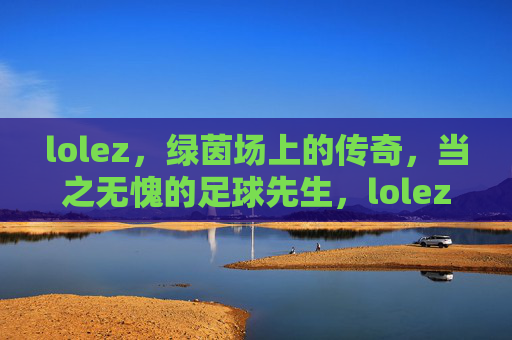 lolez，绿茵场上的传奇，当之无愧的足球先生，lolez，绿茵传奇，足球先生