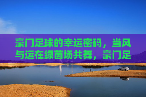 豪门足球的幸运密码，当风与运在绿茵场共舞，豪门足球的幸运密码，风运绿茵共舞