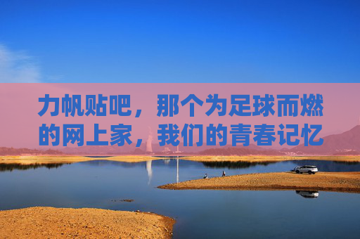 力帆贴吧，那个为足球而燃的网上家，我们的青春记忆，力帆贴吧，为足球而燃的青春网上家