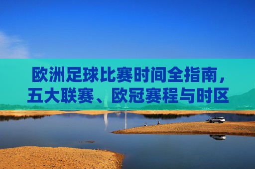欧洲足球比赛时间全指南,五大联赛、欧冠赛程与时区解析,欧洲足球赛事时间全指南,五大联赛、欧冠赛程及时区解析