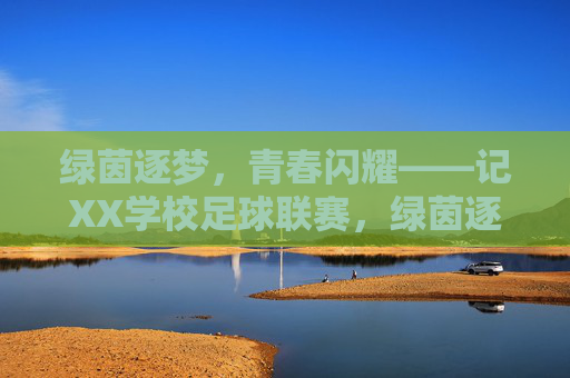 绿茵逐梦，青春闪耀——记XX学校足球联赛，绿茵逐梦，青春联赛