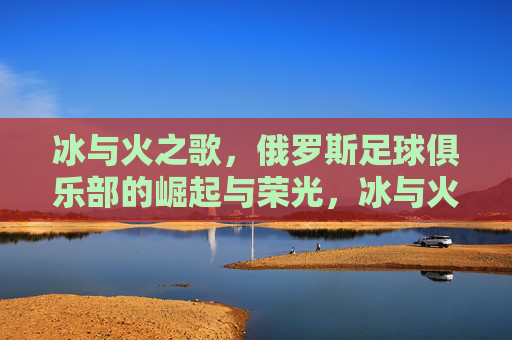 冰与火之歌,俄罗斯足球俱乐部的崛起与荣光,冰与火之歌,俄罗斯足球俱乐部的崛起与荣光