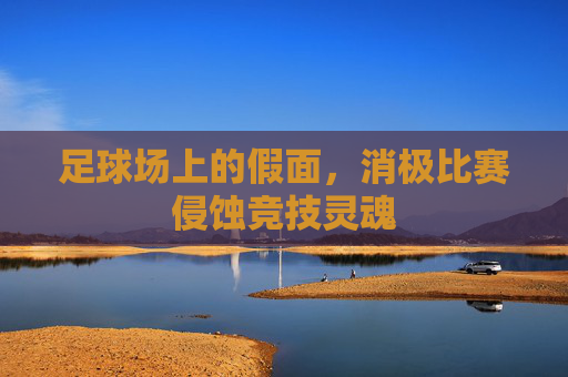 足球场上的假面,消极比赛侵蚀竞技灵魂