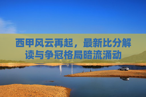 西甲风云再起,最新比分解读与争冠格局暗流涌动