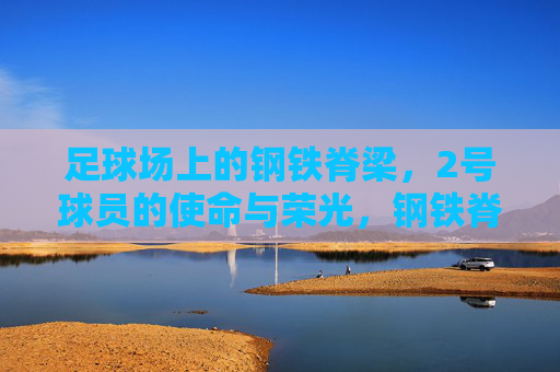 足球场上的钢铁脊梁，2号球员的使命与荣光，钢铁脊梁，2号球员的使命与荣光