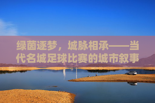 绿茵逐梦，城脉相承——当代名城足球比赛的城市叙事与文化共鸣，绿茵逐梦，城市叙事与文化共鸣
