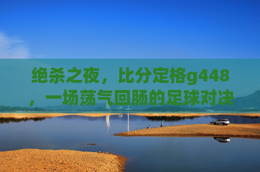 绝杀之夜，比分定格g448，一场荡气回肠的足球对决，绝杀之夜！比分定格G448，足球对决荡气回肠