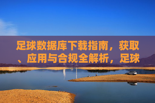 足球数据库下载指南，获取、应用与合规全解析，足球数据库下载，获取、应用与合规全解析
