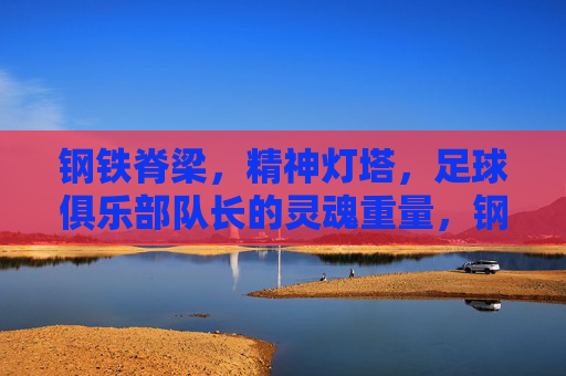 钢铁脊梁,精神灯塔,足球俱乐部队长的灵魂重量,钢铁脊梁,精神灯塔,足球俱乐部队长的灵魂重量