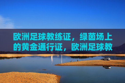 欧洲足球教练证,绿茵场上的黄金通行证,欧洲足球教练证,绿茵场黄金通行证