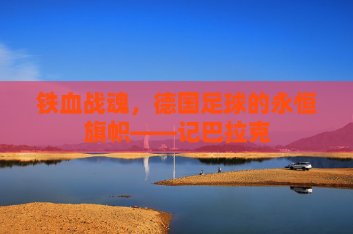 铁血战魂,德国足球的永恒旗帜——记巴拉克