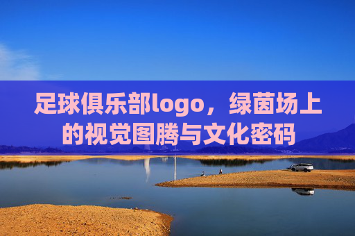 足球俱乐部logo,绿茵场上的视觉图腾与文化密码