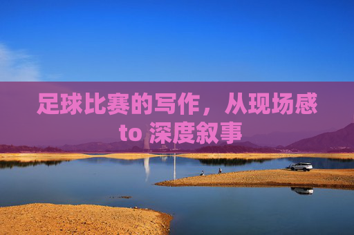 足球比赛的写作,从现场感 to 深度叙事