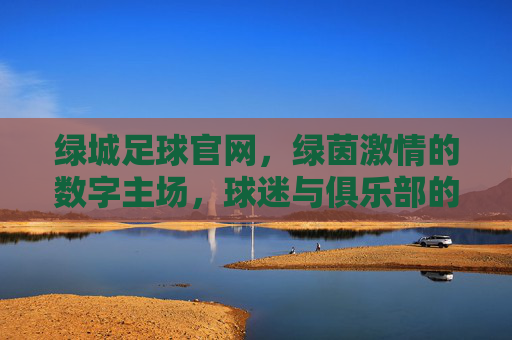 绿城足球官网，绿茵激情的数字主场，球迷与俱乐部的情感纽带，绿城足球官网，绿茵激情的数字主场，球迷与俱乐部的情感纽带