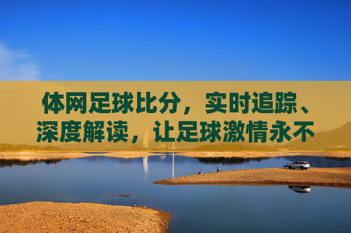 体网足球比分，实时追踪、深度解读，让足球激情永不落幕，体网足球比分，实时追踪深度解读，足球激情永不落幕