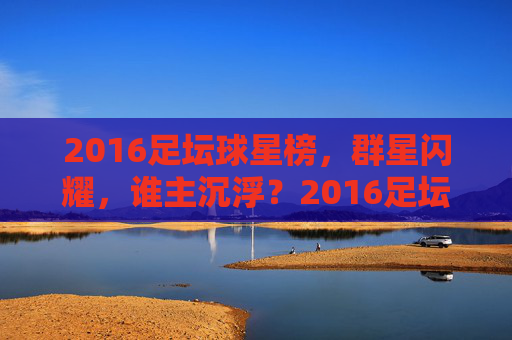 2016足坛球星榜,群星闪耀,谁主沉浮?2016足坛群星闪耀,谁主沉浮?