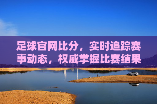 足球官网比分,实时追踪赛事动态,权威掌握比赛结果
