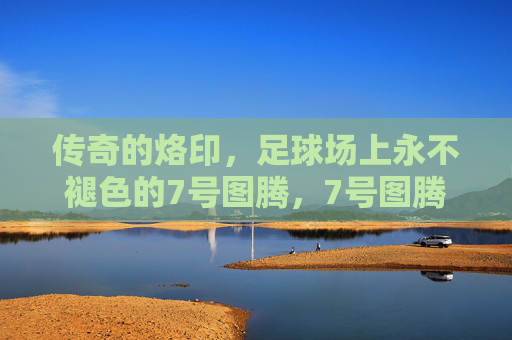 传奇的烙印,足球场上永不褪色的7号图腾,7号图腾,足球场上的永恒烙印