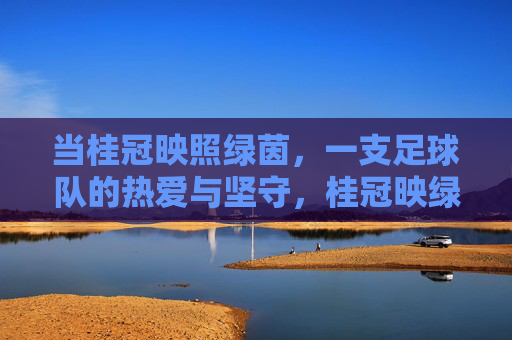 当桂冠映照绿茵，一支足球队的热爱与坚守，桂冠映绿茵，热爱坚守铸荣光