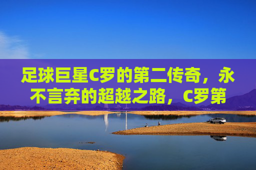 足球巨星C罗的第二传奇,永不言弃的超越之路,C罗第二传奇,永不言弃的超越之路
