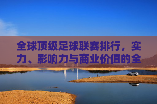 全球顶级足球联赛排行,实力、影响力与商业价值的全面解析,全球顶级足球联赛排行,实力、影响力与商业价值的全面解析