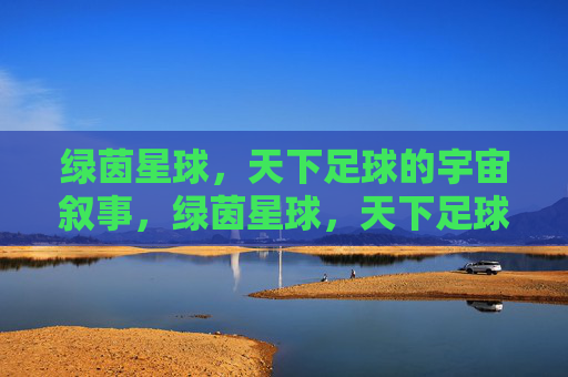 绿茵星球，天下足球的宇宙叙事，绿茵星球，天下足球的宇宙叙事