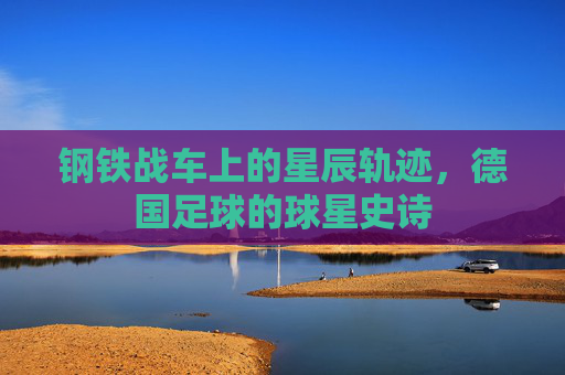 钢铁战车上的星辰轨迹,德国足球的球星史诗