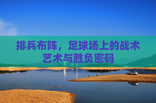 排兵布阵,足球场上的战术艺术与胜负密码