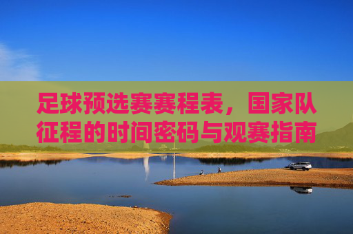 足球预选赛赛程表,国家队征程的时间密码与观赛指南,国家队足球预选赛赛程表,时间密码与观赛指南