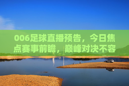 006足球直播预告，今日焦点赛事前瞻，巅峰对决不容错过！今日焦点足球直播，巅峰对决前瞻