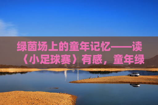 绿茵场上的童年记忆——读〈小足球赛〉有感，童年绿茵梦——读〈小足球赛〉有感