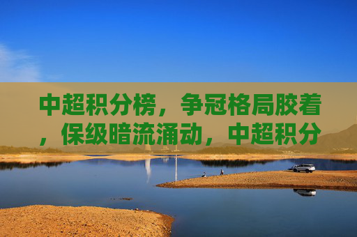 中超积分榜,争冠格局胶着,保级暗流涌动,中超积分榜,争冠胶着保级暗流涌动