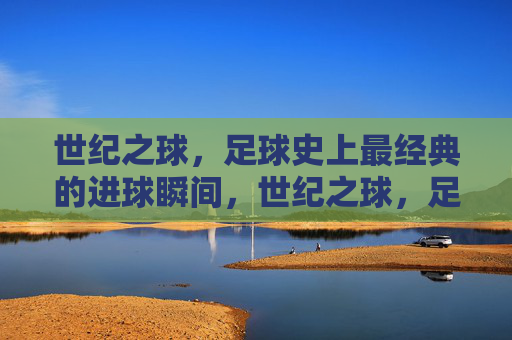 世纪之球，足球史上最经典的进球瞬间，世纪之球，足球史上最经典的进球瞬间