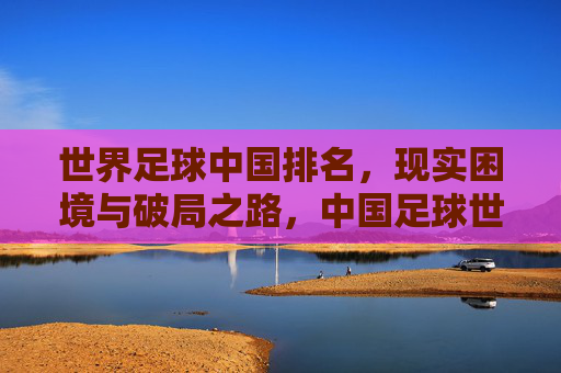 世界足球中国排名,现实困境与破局之路,中国足球世界排名,现实困境与破局之路